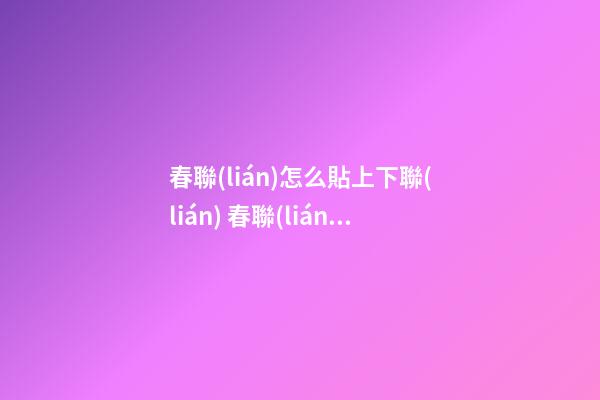 春聯(lián)怎么貼上下聯(lián) 春聯(lián)怎么貼 春聯(lián)幾點(diǎn)貼最好怎么分上下聯(lián)